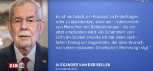 Screenshot ZIB1-Beitrag: Foto von Alexander Van der Bellen, daneben sein schriftliches Statement: "Es ist nie falsch, ein Konzept zu hinterfragen oder zu überdenken, wenn es - insbesondere von Menschen mit Behinderungen - als veraltet empfunden wird. Als Schirmherr von Licht ins Dunkel erwarte ich mir einen sachlichen Dialog auf Augenhöhe, der dem Wunsch nach einer inklusiven Gesellschaft Rechnung trägt."