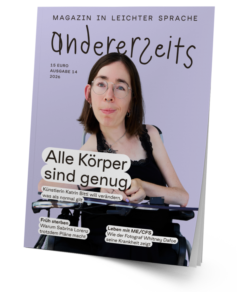 Das Cover der neuen Ausgabe des andererseits Magazins in leichter Sprache. Man sieht Katrin Bittl, eine Künstlerin mit Behinderungen. Sie hat schulterlange, dunkle Haare, trägt eine Brille und lächelt direkt in die Kamera. Sie sitzt im Rollstuhl. Sie trägt schwarze Kleidung. Auf dem Magazin steht: Alle Körper sind genug – Künstlerin Katrin Bittl will verändern, was als normal gilt. Früh sterben – Warum Sabrina Lorenz trotzdem Pläne macht. Leben mit ME/CFS – Wie der Fotograf Whitney Dafoe seine Krankheit zeigt.
